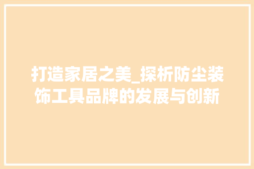 打造家居之美_探析防尘装饰工具品牌的发展与创新 家居装修
