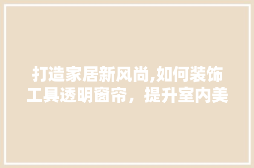 打造家居新风尚,如何装饰工具透明窗帘，提升室内美感 家居装修