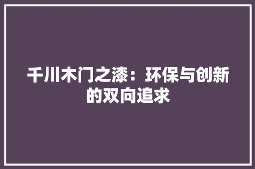 千川木门之漆：环保与创新的双向追求 家居装修