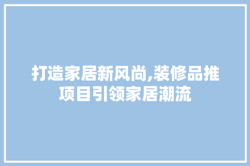打造家居新风尚,装修品推项目引领家居潮流 家居装修