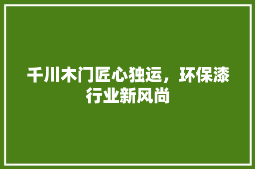 千川木门匠心独运，环保漆行业新风尚 家居装修