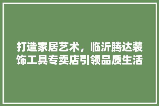 打造家居艺术，临沂腾达装饰工具专卖店引领品质生活新潮流 地板材料