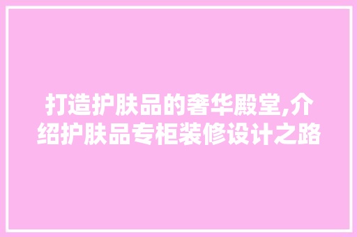 打造护肤品的奢华殿堂,介绍护肤品专柜装修设计之路 软装设计