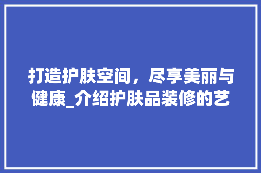 打造护肤空间，尽享美丽与健康_介绍护肤品装修的艺术与科学 现代风格装饰