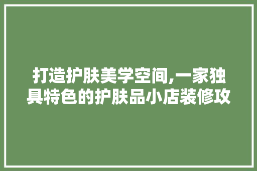 打造护肤美学空间,一家独具特色的护肤品小店装修攻略 家居装修