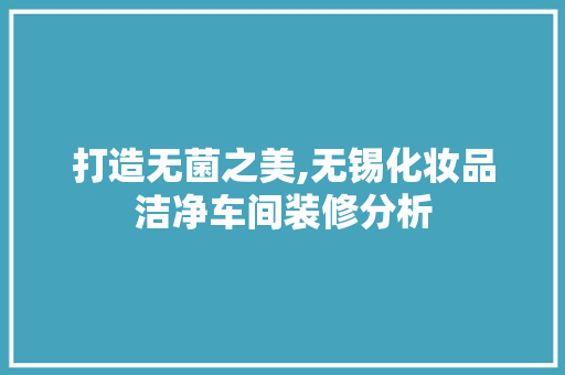 打造无菌之美,无锡化妆品洁净车间装修分析 现代风格装饰