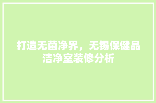 打造无菌净界，无锡保健品洁净室装修分析 室内设计