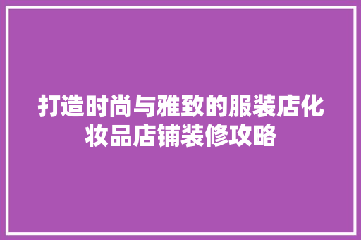 打造时尚与雅致的服装店化妆品店铺装修攻略 软装设计
