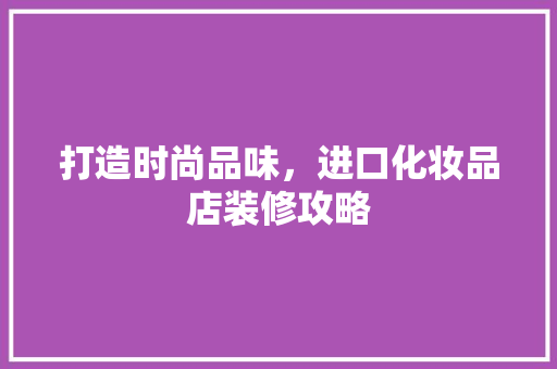 打造时尚品味，进口化妆品店装修攻略 现代风格装饰