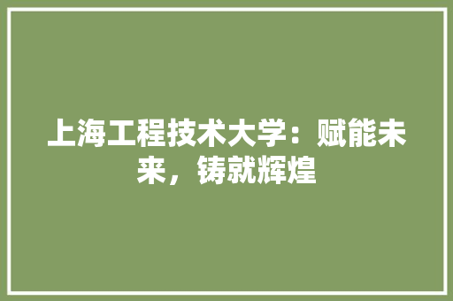 上海工程技术大学：赋能未来，铸就辉煌 家居装修