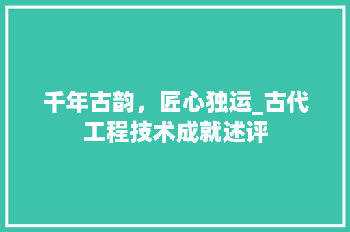 千年古韵，匠心独运_古代工程技术成就述评 家居装修