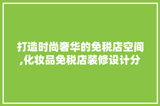 打造时尚奢华的免税店空间,化妆品免税店装修设计分析 卧室装修