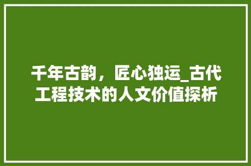 千年古韵，匠心独运_古代工程技术的人文价值探析 家居装修