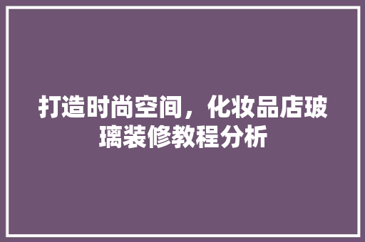 打造时尚空间，化妆品店玻璃装修教程分析 客厅装修