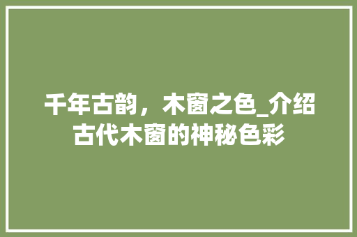 千年古韵，木窗之色_介绍古代木窗的神秘色彩 家居装修