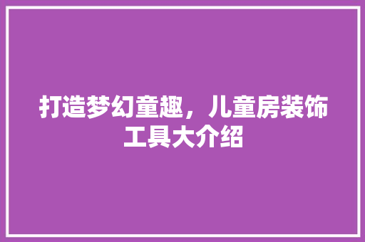 打造梦幻童趣，儿童房装饰工具大介绍 客厅装修