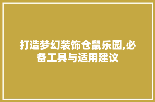 打造梦幻装饰仓鼠乐园,必备工具与适用建议