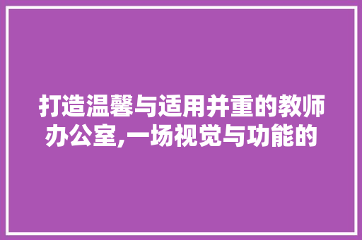 打造温馨与适用并重的教师办公室,一场视觉与功能的盛宴