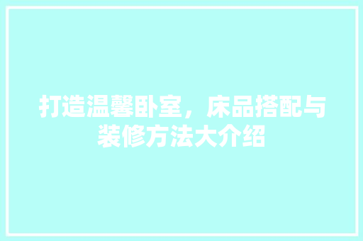 打造温馨卧室，床品搭配与装修方法大介绍 家居装修