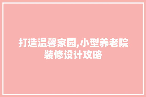 打造温馨家园,小型养老院装修设计攻略