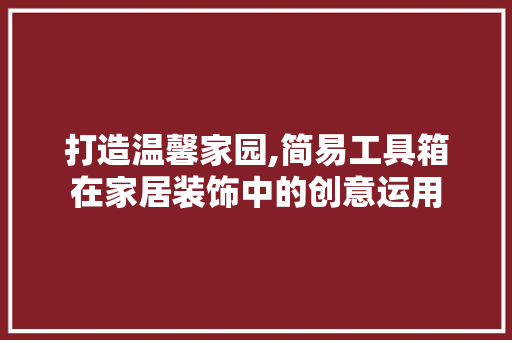 打造温馨家园,简易工具箱在家居装饰中的创意运用 地板材料