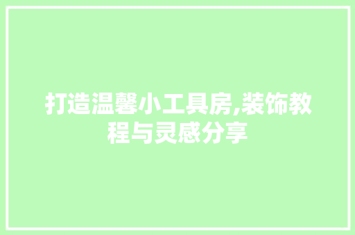 打造温馨小工具房,装饰教程与灵感分享 家居装修