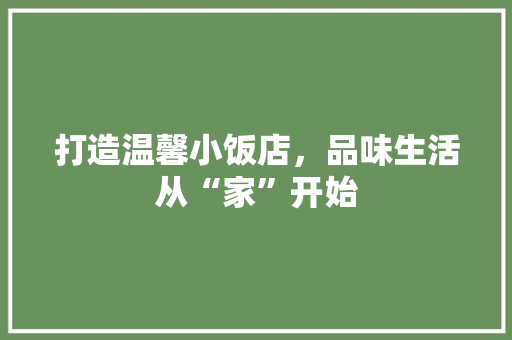 打造温馨小饭店，品味生活从“家”开始 家居装修