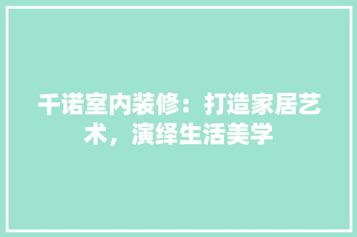 千诺室内装修：打造家居艺术，演绎生活美学 家居装修