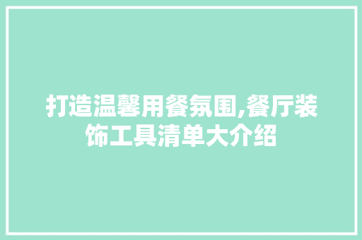 打造温馨用餐氛围,餐厅装饰工具清单大介绍 中式风格装饰