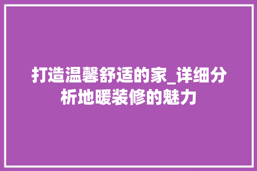 打造温馨舒适的家_详细分析地暖装修的魅力