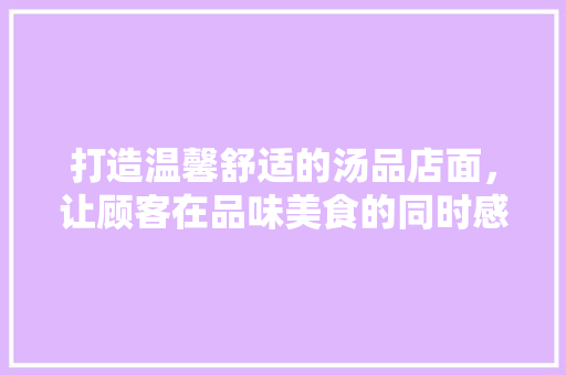 打造温馨舒适的汤品店面，让顾客在品味美食的同时感受家的温暖 木雕艺术