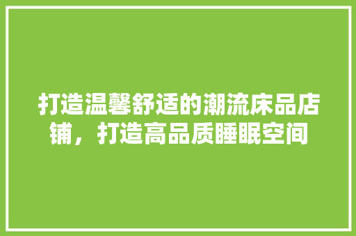 打造温馨舒适的潮流床品店铺，打造高品质睡眠空间 中式风格装饰
