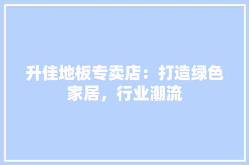 升佳地板专卖店：打造绿色家居，行业潮流 家居装修