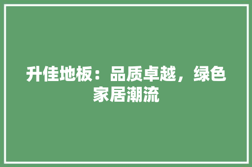 升佳地板：品质卓越，绿色家居潮流 家居装修