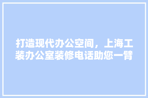 打造现代办公空间，上海工装办公室装修电话助您一臂之力 卧室装修