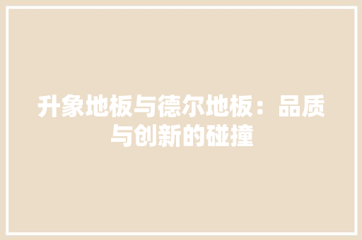 升象地板与德尔地板：品质与创新的碰撞 家居装修