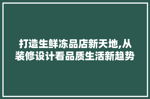 打造生鲜冻品店新天地,从装修设计看品质生活新趋势 室内设计