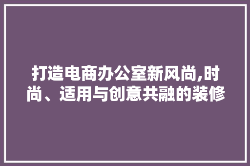 打造电商办公室新风尚,时尚、适用与创意共融的装修风格 软装设计
