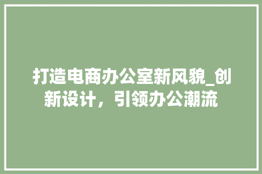 打造电商办公室新风貌_创新设计，引领办公潮流 木雕艺术