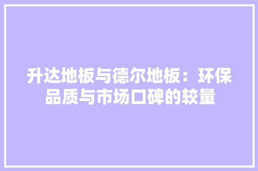 升达地板与德尔地板：环保品质与市场口碑的较量 家居装修