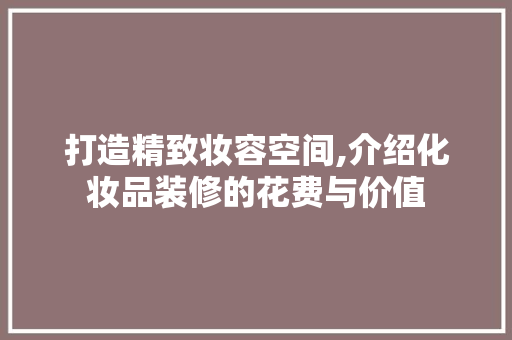 打造精致妆容空间,介绍化妆品装修的花费与价值 软装设计