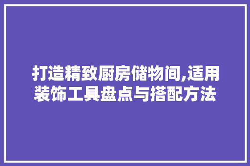 打造精致厨房储物间,适用装饰工具盘点与搭配方法 室内设计