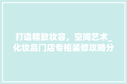 打造精致妆容，空间艺术_化妆品门店专柜装修攻略分析 木雕艺术