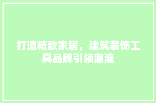 打造精致家居，建筑装饰工具品牌引领潮流 现代风格装饰