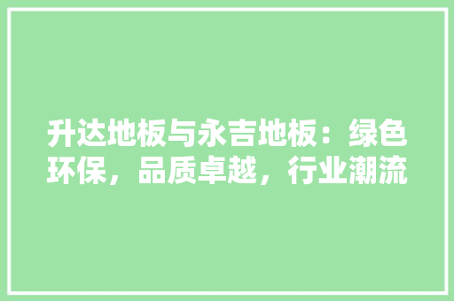 升达地板与永吉地板：绿色环保，品质卓越，行业潮流 家居装修