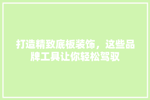打造精致底板装饰，这些品牌工具让你轻松驾驭 现代风格装饰