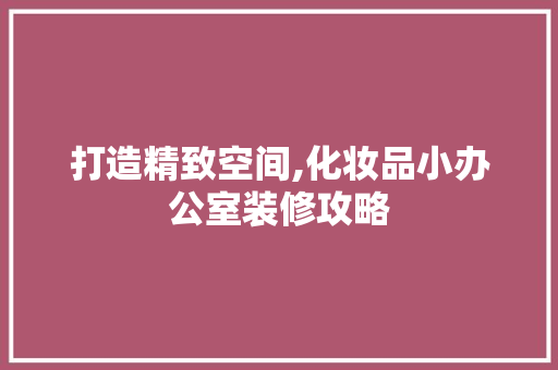 打造精致空间,化妆品小办公室装修攻略 卧室装修