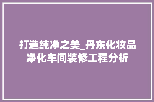 打造纯净之美_丹东化妆品净化车间装修工程分析 软装设计
