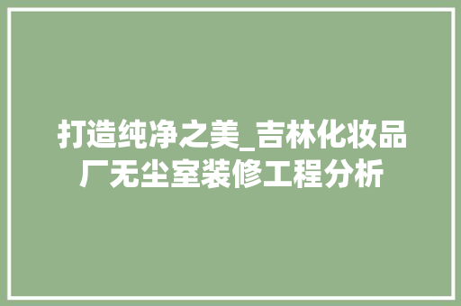 打造纯净之美_吉林化妆品厂无尘室装修工程分析 卧室装修