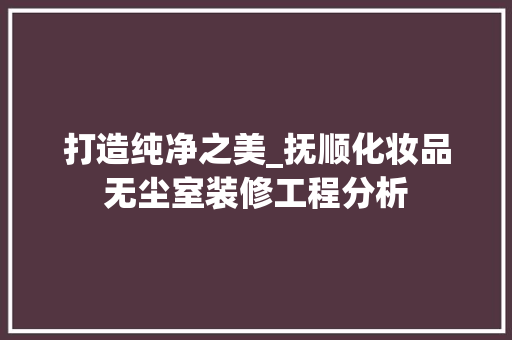 打造纯净之美_抚顺化妆品无尘室装修工程分析 软装设计